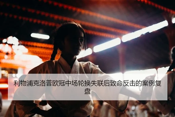 利物浦克洛普欧冠中场轮换失联后致命反击的案例复盘