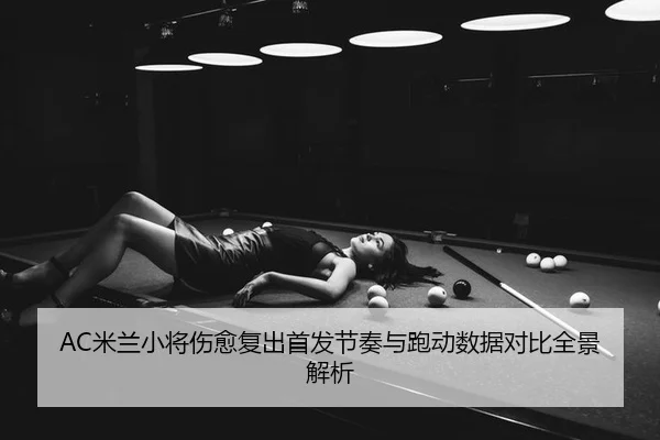 AC米兰小将伤愈复出首发节奏与跑动数据对比全景解析
